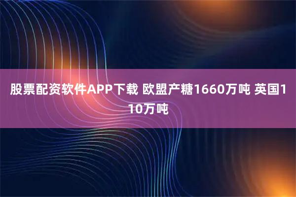 股票配资软件APP下载 欧盟产糖1660万吨 英国110万吨
