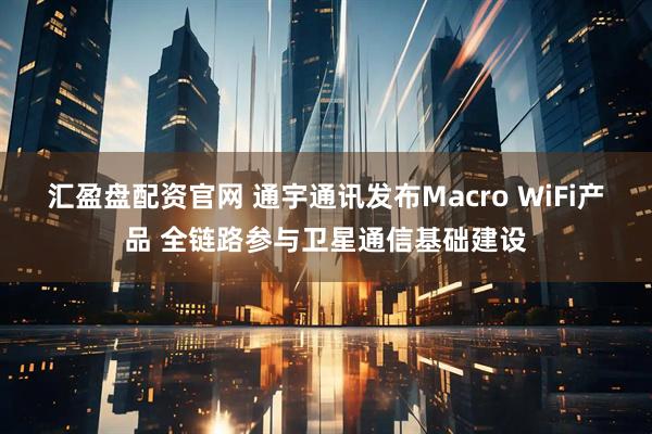 汇盈盘配资官网 通宇通讯发布Macro WiFi产品 全链路参与卫星通信基础建设