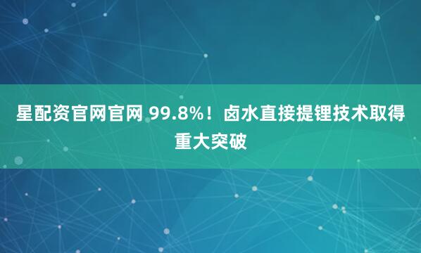 星配资官网官网 99.8%!卤水直接提锂技术取得重大突破