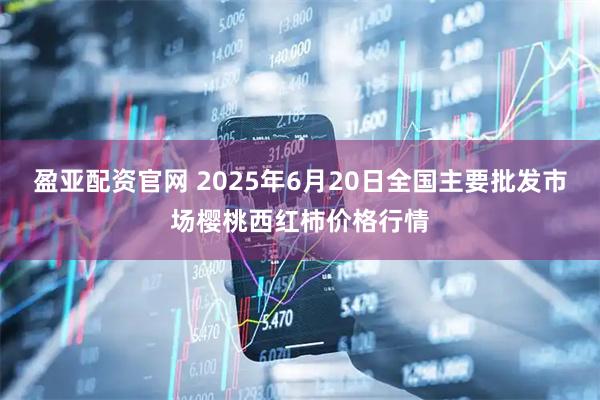 盈亚配资官网 2025年6月20日全国主要批发市场樱桃西红柿价格行情