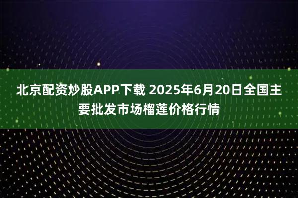 北京配资炒股APP下载 2025年6月20日全国主要批发市场榴莲价格行情