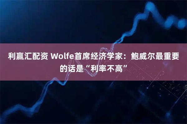 利赢汇配资 Wolfe首席经济学家:鲍威尔最重要的话是“利率不高”