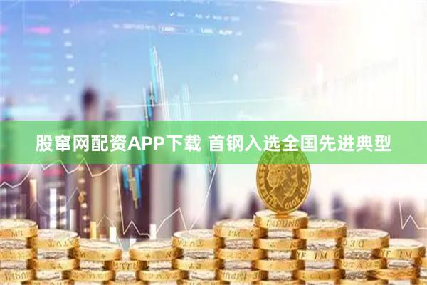 股窜网配资APP下载 首钢入选全国先进典型
