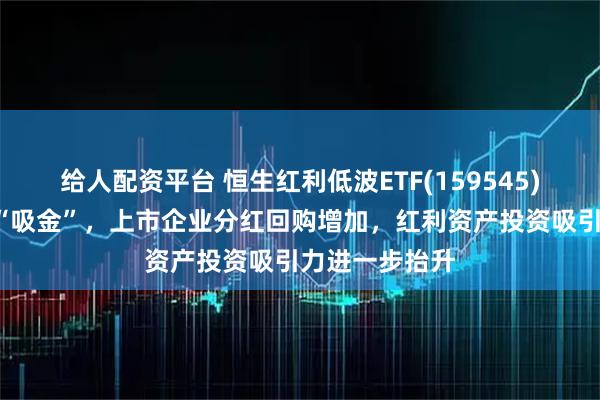给人配资平台 恒生红利低波ETF(159545)连续3日持续“吸金”,上市企业分红回购增加,红利资产投资吸引力进一步抬升