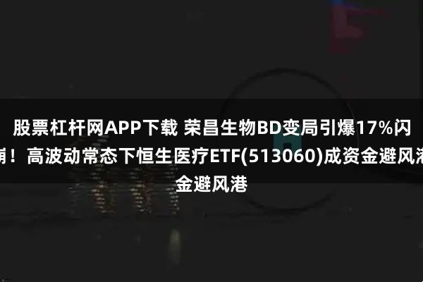 股票杠杆网APP下载 荣昌生物BD变局引爆17%闪崩！高波动常态下恒生医疗ETF(513060)成资金避风港