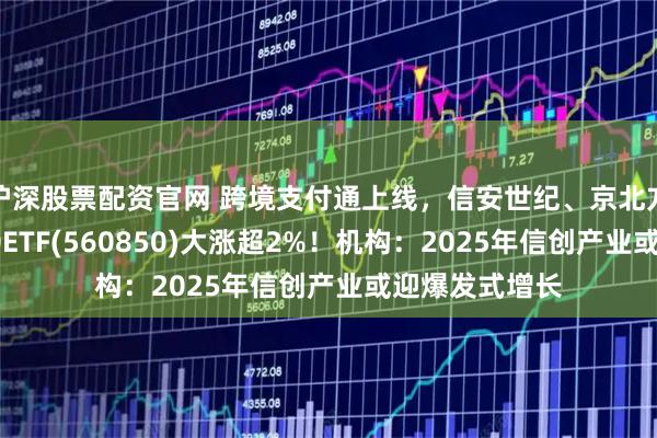 沪深股票配资官网 跨境支付通上线,信安世纪、京北方涨停!信创50ETF(560850)大涨超2%!机构:2025年信创产业或迎爆发式增长