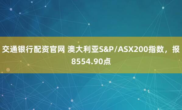 交通银行配资官网 澳大利亚S&P/ASX200指数，报8554.90点