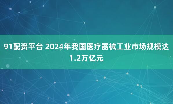 91配资平台 2024年我国医疗器械工业市场规模达1.2万亿元