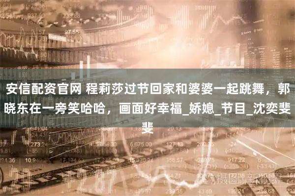 安信配资官网 程莉莎过节回家和婆婆一起跳舞,郭晓东在一旁笑哈哈,画面好幸福_娇媳_节目_沈奕斐