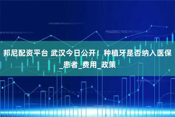 邦尼配资平台 武汉今日公开!种植牙是否纳入医保_患者_费用_政策