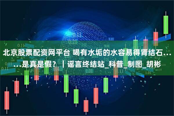 北京股票配资网平台 喝有水垢的水容易得肾结石……是真是假？｜谣言终结站_科普_制图_胡彬