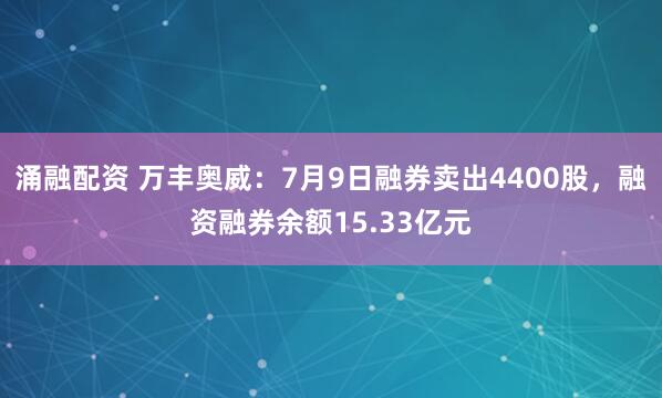 涌融配资 万丰奥威：7月9日融券卖出4400股，融资融券余额15.33亿元