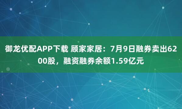 御龙优配APP下载 顾家家居:7月9日融券卖出6200股,融资融券余额1.59亿元