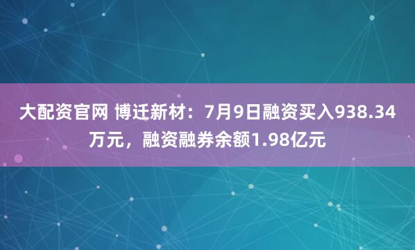 大配资官网 博迁新材:7月9日融资买入938.34万元,融资融券余额1.98亿元