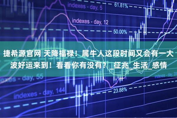 捷希源官网 天降福禄!属牛人这段时间又会有一大波好运来到!看看你有没有?_征兆_生活_感情