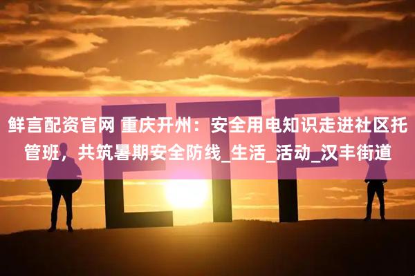 鲜言配资官网 重庆开州:安全用电知识走进社区托管班,共筑暑期安全防线_生活_活动_汉丰街道