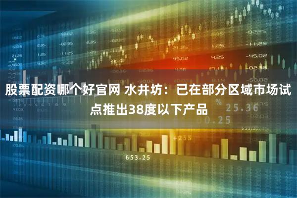 股票配资哪个好官网 水井坊：已在部分区域市场试点推出38度以下产品