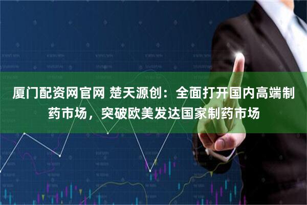 厦门配资网官网 楚天源创:全面打开国内高端制药市场,突破欧美发达国家制药市场
