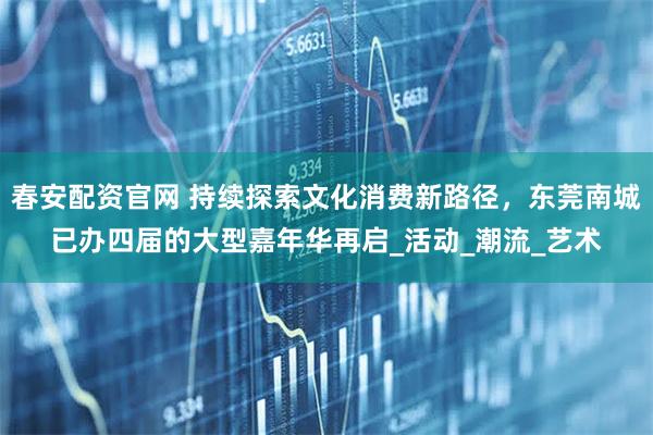 春安配资官网 持续探索文化消费新路径，东莞南城已办四届的大型嘉年华再启_活动_潮流_艺术