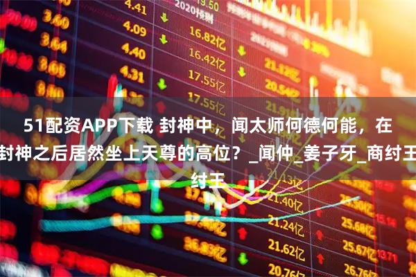 51配资APP下载 封神中，闻太师何德何能，在封神之后居然坐上天尊的高位？_闻仲_姜子牙_商纣王
