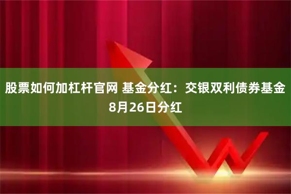 股票如何加杠杆官网 基金分红：交银双利债券基金8月26日分红