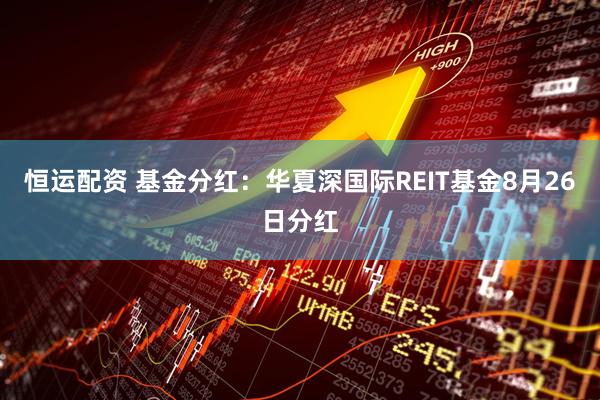 恒运配资 基金分红：华夏深国际REIT基金8月26日分红