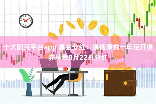 十大配资平台app 基金分红：鹏扬淳悦一年定开债券基金8月22日分红