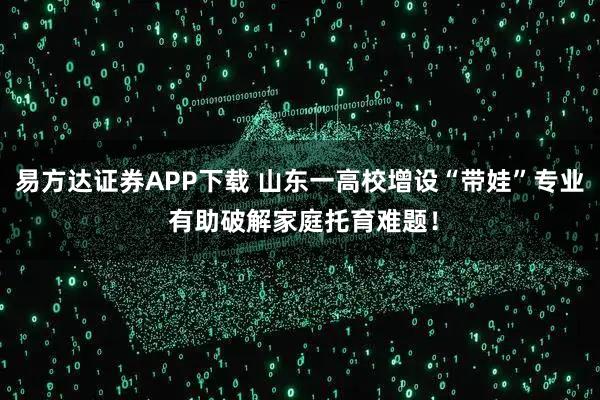 易方达证券APP下载 山东一高校增设“带娃”专业 有助破解家庭托育难题！