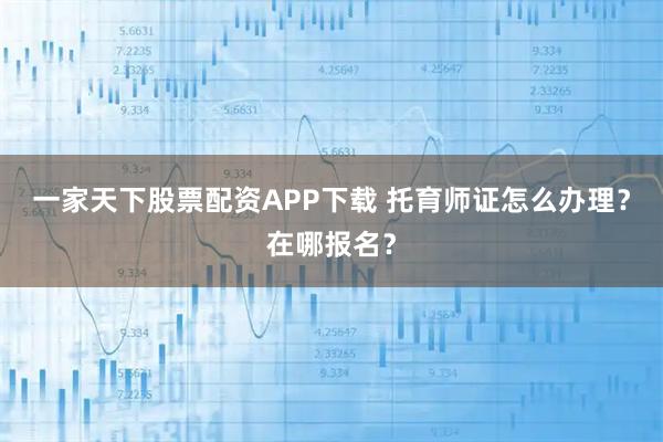 一家天下股票配资APP下载 托育师证怎么办理?在哪报名?