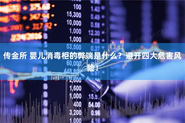 传金所 婴儿消毒柜的弊端是什么？避开四大危害风险！