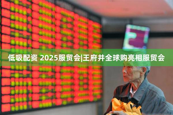 低吸配资 2025服贸会|王府井全球购亮相服贸会