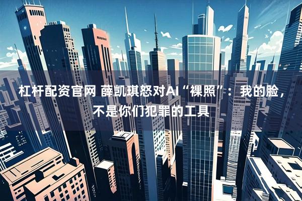 杠杆配资官网 薛凯琪怒对AI“裸照”：我的脸，不是你们犯罪的工具