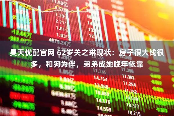 昊天优配官网 62岁关之琳现状：房子很大钱很多，和狗为伴，弟弟成她晚年依靠