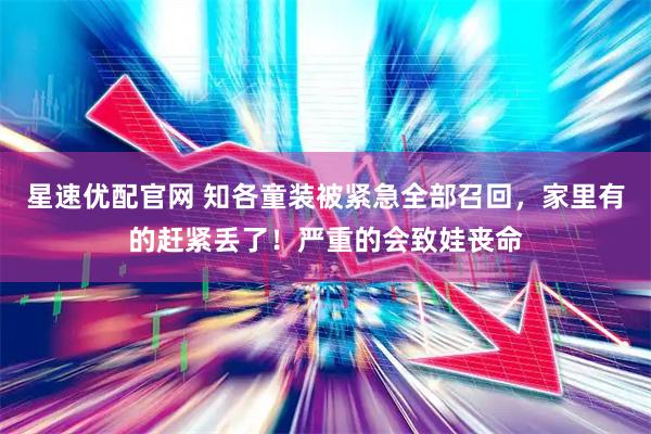 星速优配官网 知各童装被紧急全部召回，家里有的赶紧丢了！严重的会致娃丧命