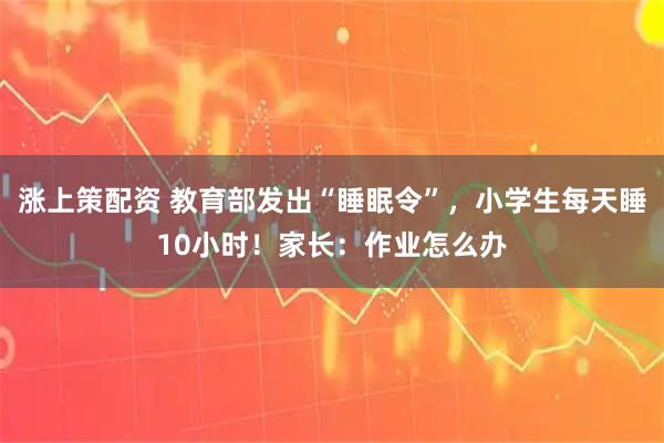 涨上策配资 教育部发出“睡眠令”，小学生每天睡10小时！家长：作业怎么办