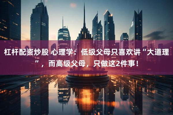 杠杆配资炒股 心理学：低级父母只喜欢讲“大道理”，而高级父母，只做这2件事！