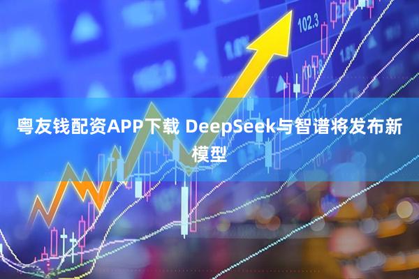 粤友钱配资APP下载 DeepSeek与智谱将发布新模型
