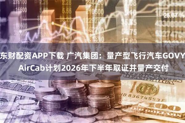 东财配资APP下载 广汽集团：量产型飞行汽车GOVY AirCab计划2026年下半年取证并量产交付