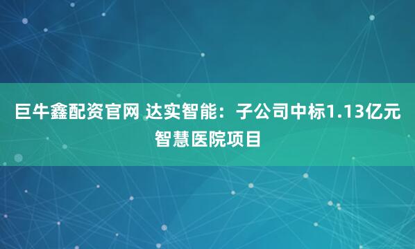 巨牛鑫配资官网 达实智能：子公司中标1.13亿元智慧医院项目