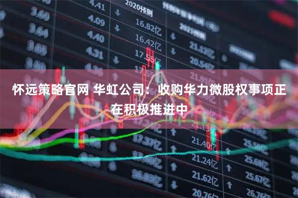 怀远策略官网 华虹公司：收购华力微股权事项正在积极推进中
