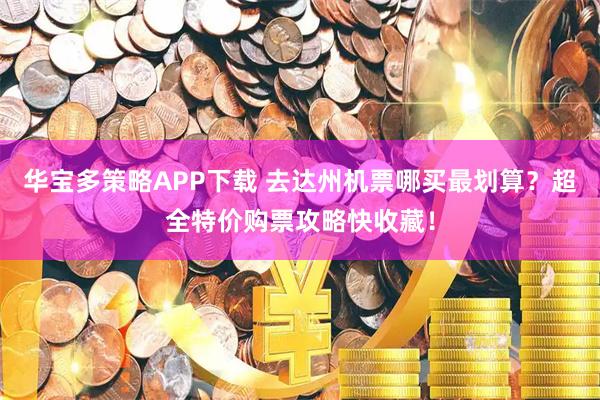 华宝多策略APP下载 去达州机票哪买最划算？超全特价购票攻略快收藏！