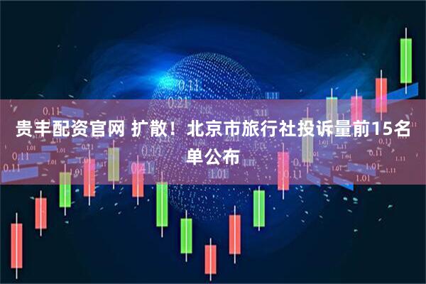 贵丰配资官网 扩散！北京市旅行社投诉量前15名单公布