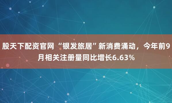 股天下配资官网 “银发旅居”新消费涌动，今年前9月相关注册量同比增长6.63%