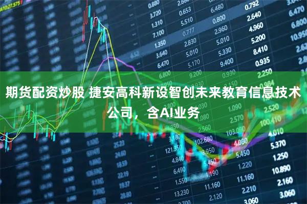 期货配资炒股 捷安高科新设智创未来教育信息技术公司，含AI业务