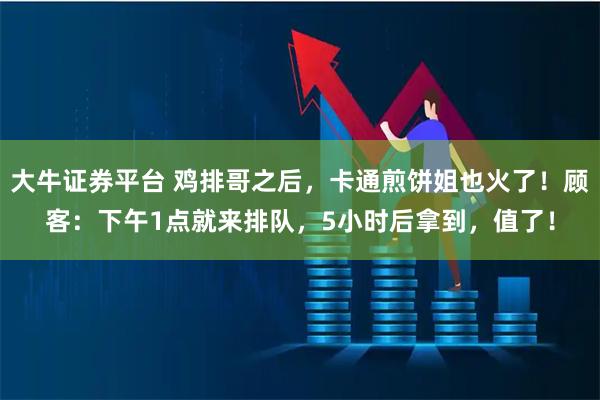 大牛证券平台 鸡排哥之后，卡通煎饼姐也火了！顾客：下午1点就来排队，5小时后拿到，值了！