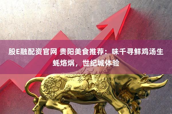 股E融配资官网 贵阳美食推荐：味千寻鲜鸡汤生蚝烙㶽，世纪城体验