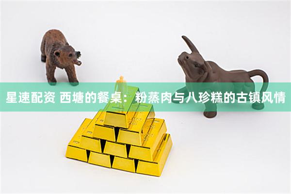 星速配资 西塘的餐桌：粉蒸肉与八珍糕的古镇风情
