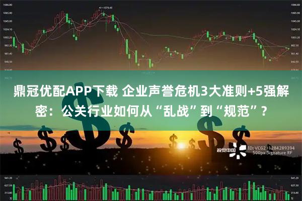 鼎冠优配APP下载 企业声誉危机3大准则+5强解密：公关行业如何从“乱战”到“规范”？