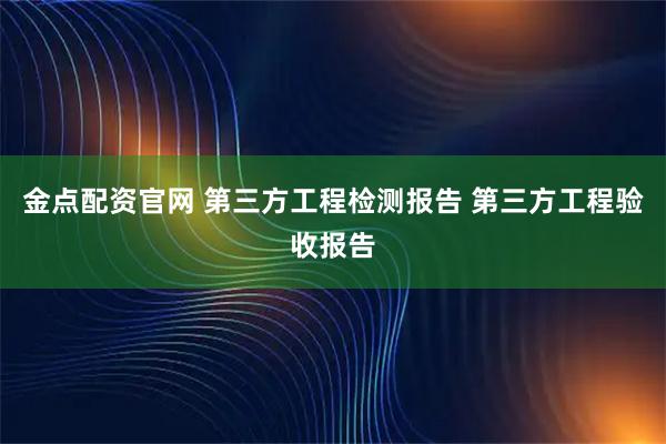 金点配资官网 第三方工程检测报告 第三方工程验收报告