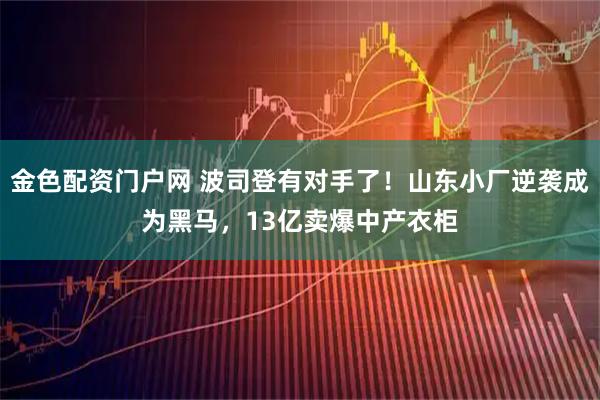 金色配资门户网 波司登有对手了！山东小厂逆袭成为黑马，13亿卖爆中产衣柜